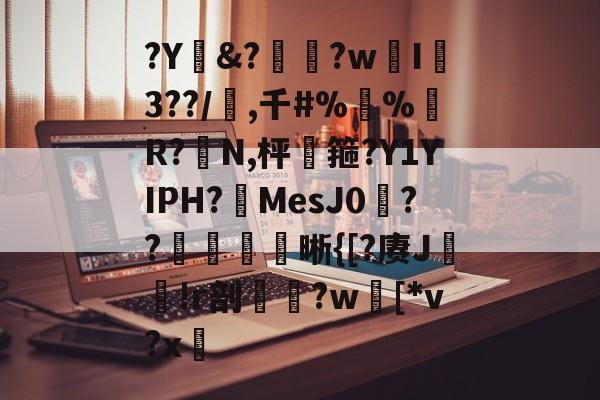 ?Y&amp;?惸?wI爐3??/璊,千#%蛪%藹R?N,枰谽箍?Y1YIPH?MesJ0矦??槅晰{[?赓J轐!r剖€鶨?w[*v?x敳的简单介绍-开云体育官网